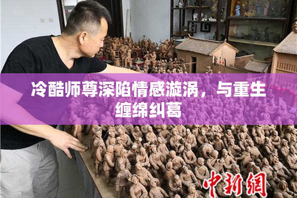 冷酷师尊深陷情感漩涡，与重生缠绵纠葛