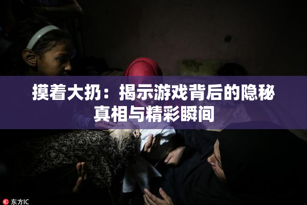 摸着大扔：揭示游戏背后的隐秘真相与精彩瞬间