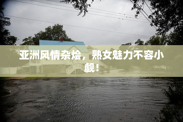 亚洲风情杂烩，熟女魅力不容小觑！