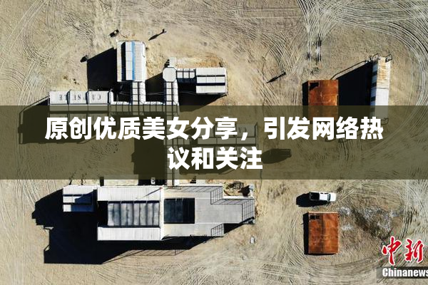原创优质美女分享，引发网络热议和关注
