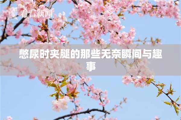 憋尿时夹腿的那些无奈瞬间与趣事