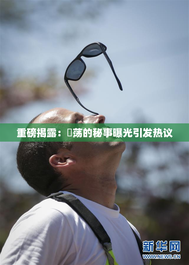 重磅揭露：婬荡的秘事曝光引发热议