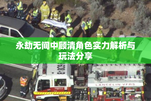 永劫无间中顾清角色实力解析与玩法分享