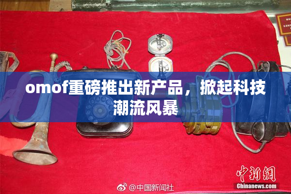 omof重磅推出新产品，掀起科技潮流风暴