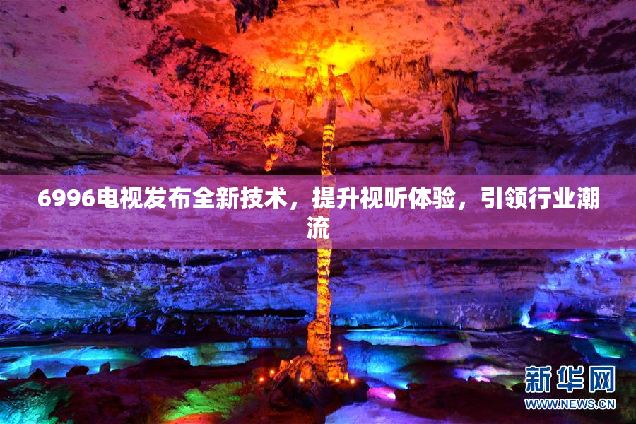 6996电视发布全新技术，提升视听体验，引领行业潮流