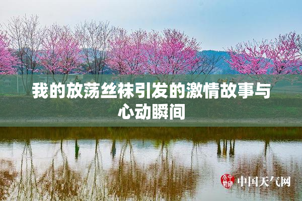 我的放荡丝袜引发的激情故事与心动瞬间