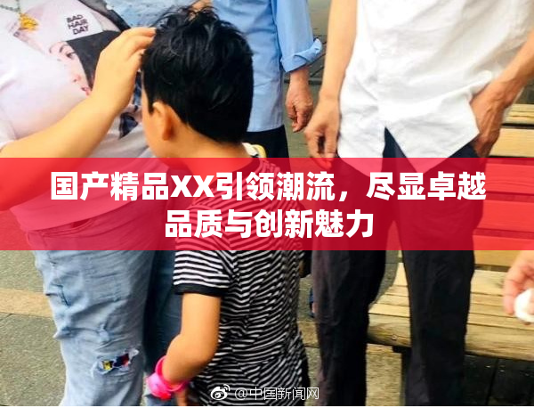 国产精品XX引领潮流，尽显卓越品质与创新魅力