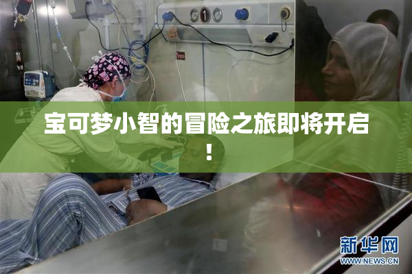 宝可梦小智的冒险之旅即将开启！