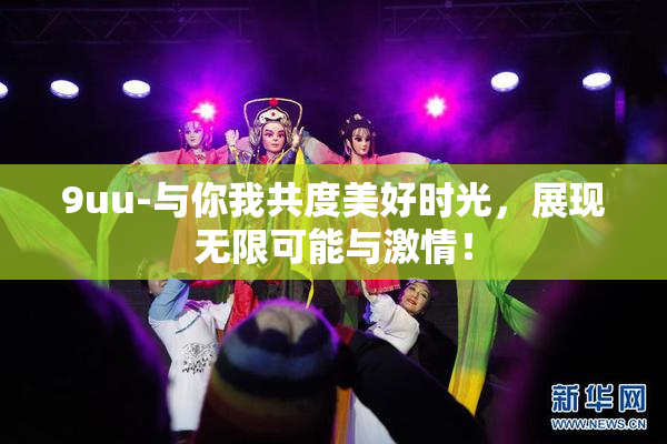 9uu-与你我共度美好时光，展现无限可能与激情！