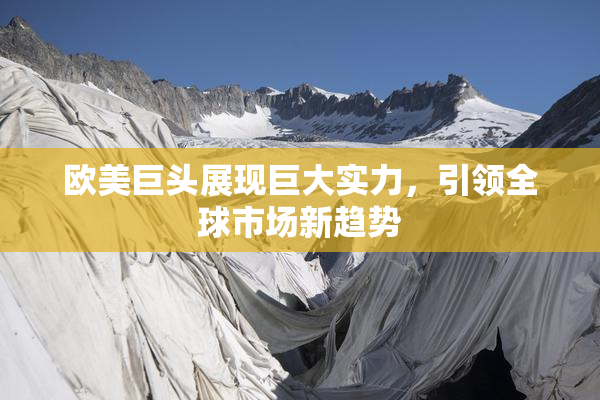 欧美巨头展现巨大实力，引领全球市场新趋势