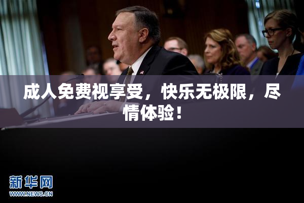 成人免费视享受，快乐无极限，尽情体验！