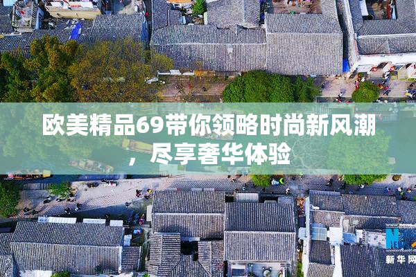 欧美精品69带你领略时尚新风潮，尽享奢华体验