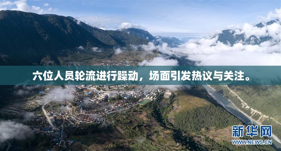 六位人员轮流进行躁动，场面引发热议与关注。