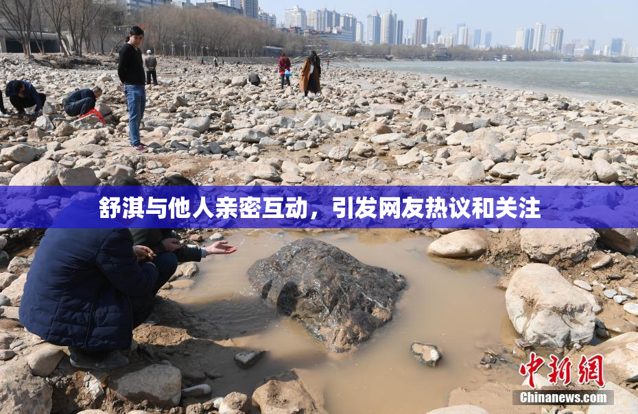舒淇与他人亲密互动，引发网友热议和关注