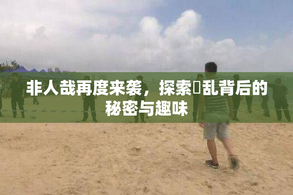 非人哉再度来袭，探索婬乱背后的秘密与趣味