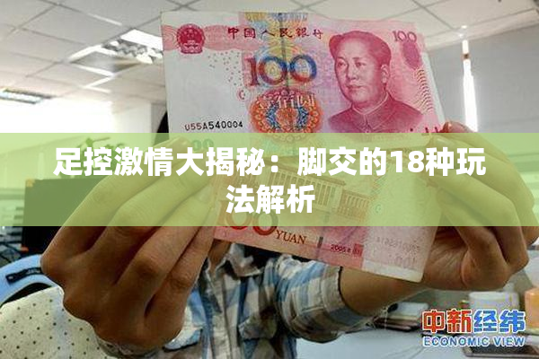 足控激情大揭秘：脚交的18种玩法解析