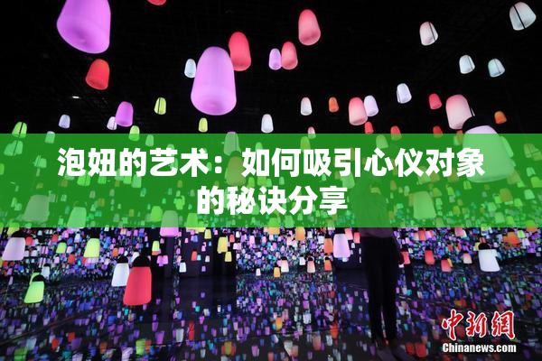 泡妞的艺术：如何吸引心仪对象的秘诀分享