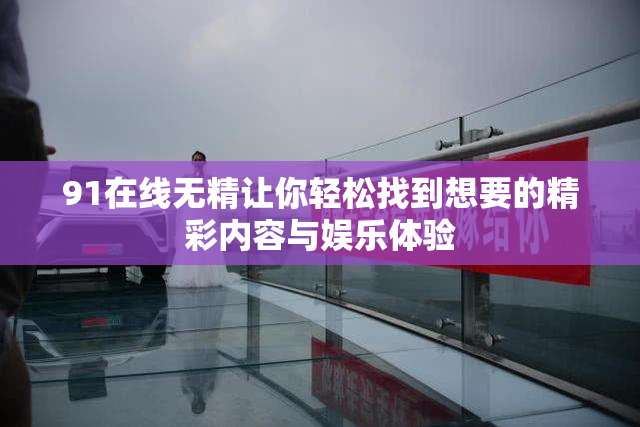 91在线无精让你轻松找到想要的精彩内容与娱乐体验