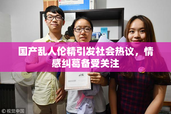 国产乱人伦精引发社会热议，情感纠葛备受关注