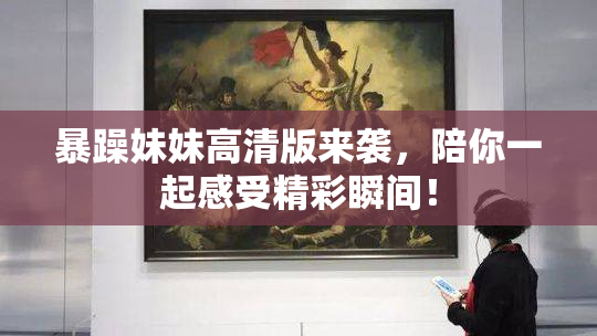 暴躁妹妹高清版来袭，陪你一起感受精彩瞬间！
