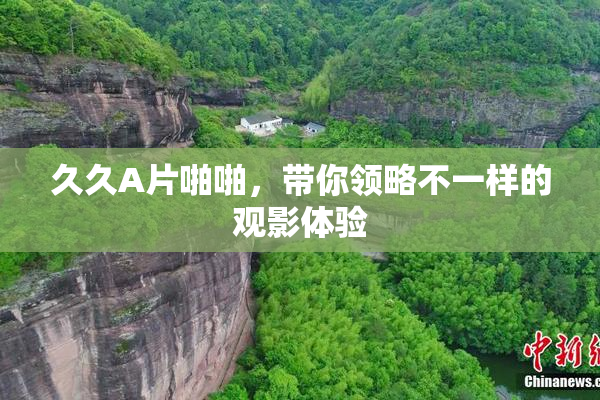 久久A片啪啪，带你领略不一样的观影体验