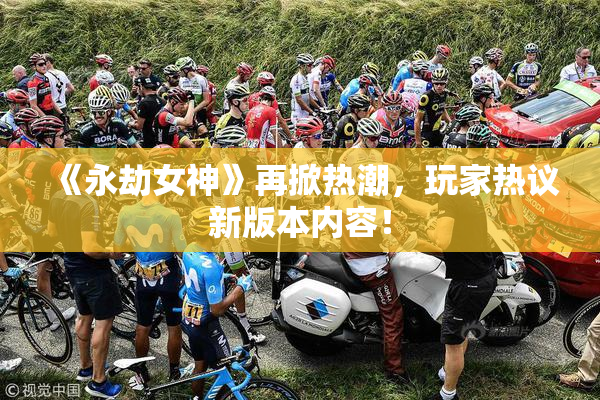 《永劫女神》再掀热潮，玩家热议新版本内容！