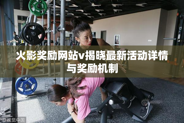 火影奖励网站v揭晓最新活动详情与奖励机制