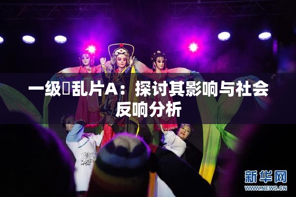 一级婬乱片A：探讨其影响与社会反响分析