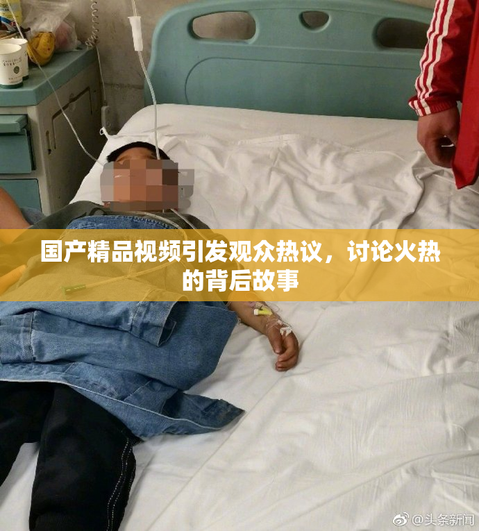 国产精品视频引发观众热议，讨论火热的背后故事
