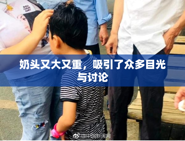 奶头又大又重，吸引了众多目光与讨论