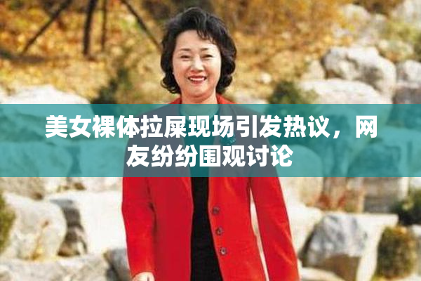 美女裸体拉屎现场引发热议，网友纷纷围观讨论