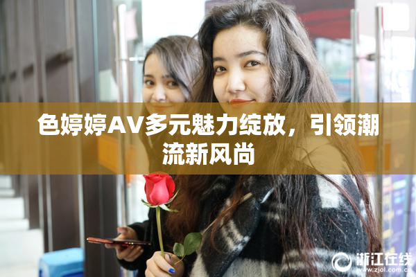 色婷婷AV多元魅力绽放，引领潮流新风尚