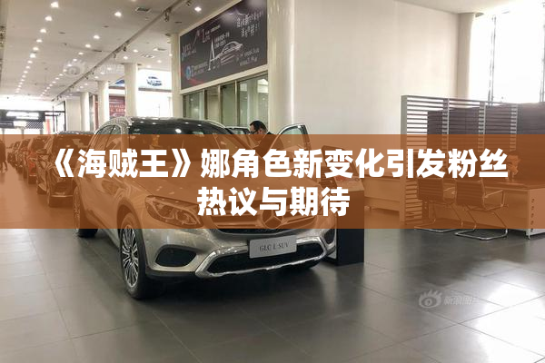 《海贼王》娜角色新变化引发粉丝热议与期待