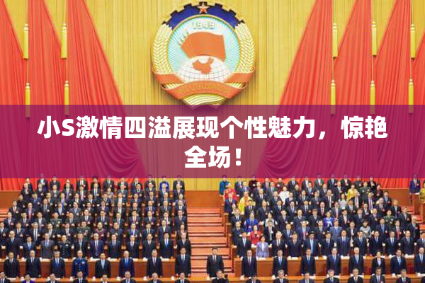 小S激情四溢展现个性魅力，惊艳全场！