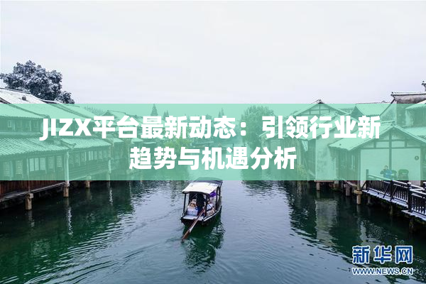 JIZX平台最新动态：引领行业新趋势与机遇分析