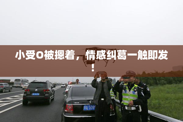 小受O被摁着，情感纠葛一触即发！