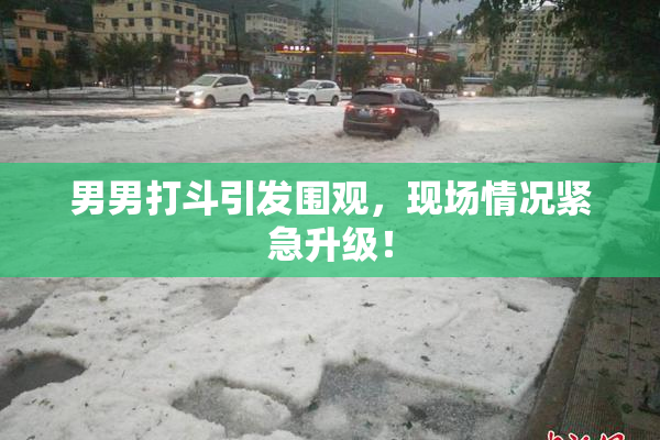 男男打斗引发围观，现场情况紧急升级！