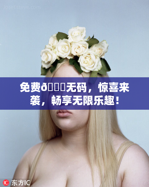 免费🔞无码，惊喜来袭，畅享无限乐趣！
