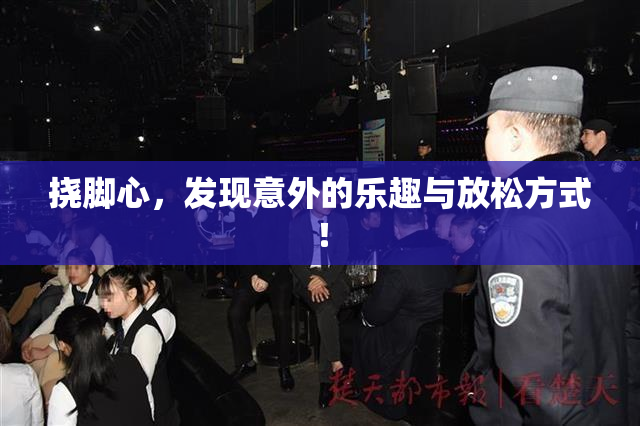 挠脚心，发现意外的乐趣与放松方式！