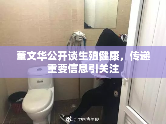 董文华公开谈生殖健康，传递重要信息引关注