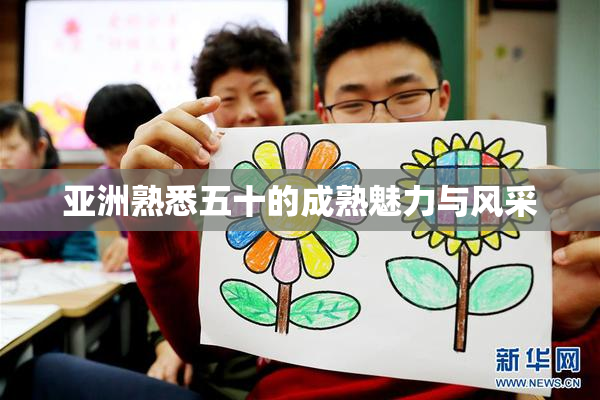 亚洲熟悉五十的成熟魅力与风采