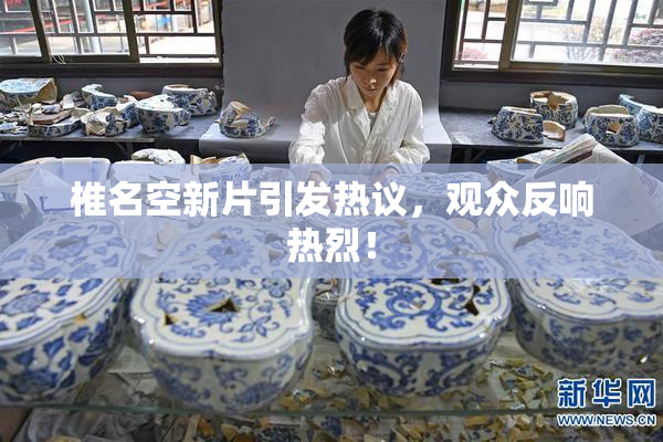 椎名空新片引发热议，观众反响热烈！