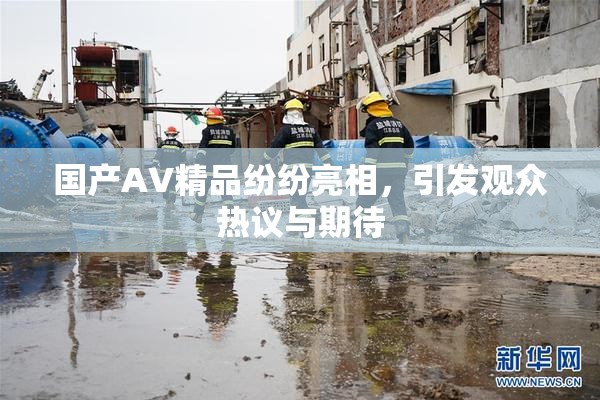 国产AV精品纷纷亮相，引发观众热议与期待