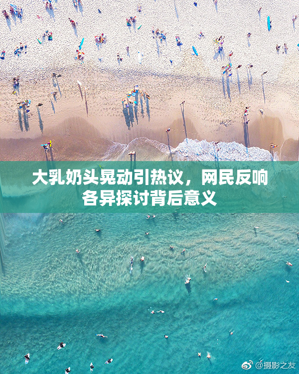 大乳奶头晃动引热议，网民反响各异探讨背后意义
