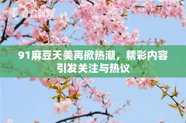 91麻豆天美再掀热潮，精彩内容引发关注与热议