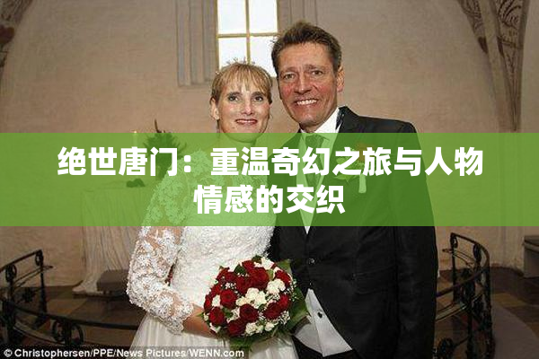 绝世唐门：重温奇幻之旅与人物情感的交织
