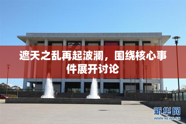 遮天之乱再起波澜，围绕核心事件展开讨论