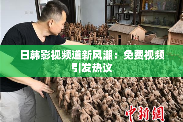 日韩影视频道新风潮：免费视频引发热议