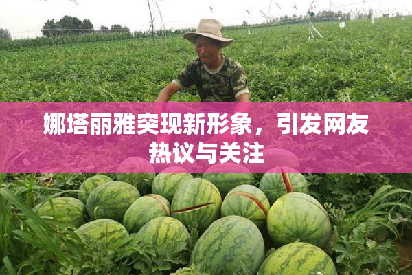娜塔丽雅突现新形象，引发网友热议与关注
