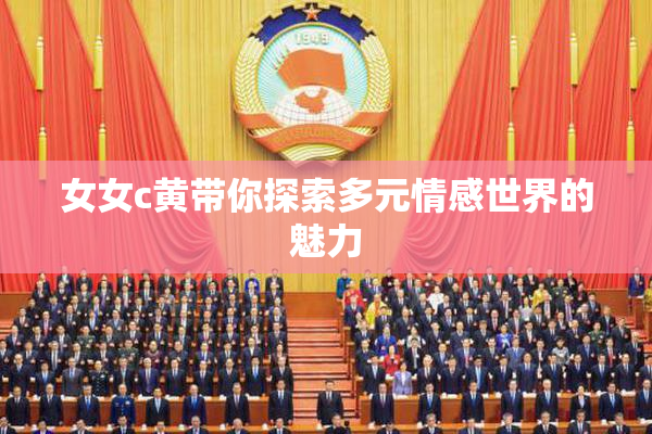 女女c黄带你探索多元情感世界的魅力